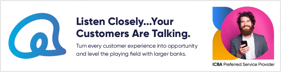 Listen Closely... Your Customers Are Talking.  Turn every customer experience ito opportunity and level the playing field with larger banks.